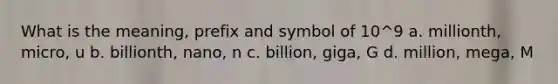 What is the meaning, prefix and symbol of 10^9 a. millionth, micro, u b. billionth, nano, n c. billion, giga, G d. million, mega, M