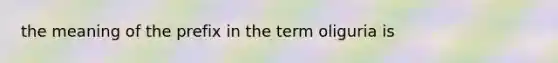 the meaning of the prefix in the term oliguria is