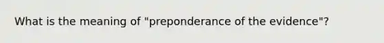 What is the meaning of "preponderance of the evidence"?