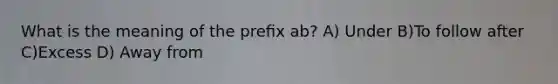 What is the meaning of the preﬁx ab? A) Under B)To follow after C)Excess D) Away from