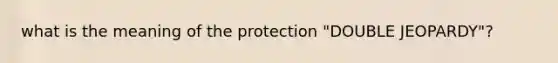 what is the meaning of the protection "DOUBLE JEOPARDY"?