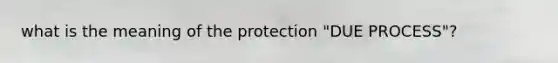 what is the meaning of the protection "DUE PROCESS"?