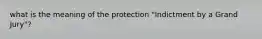 what is the meaning of the protection "Indictment by a Grand Jury"?