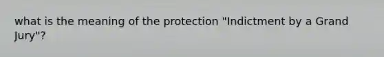 what is the meaning of the protection "Indictment by a Grand Jury"?