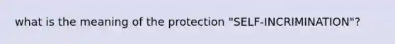 what is the meaning of the protection "SELF-INCRIMINATION"?