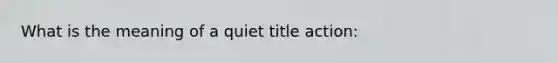 What is the meaning of a quiet title action: