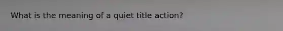 What is the meaning of a quiet title action?