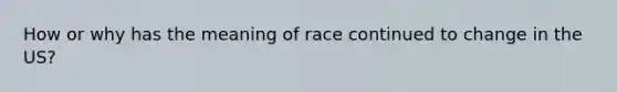 How or why has the meaning of race continued to change in the US?