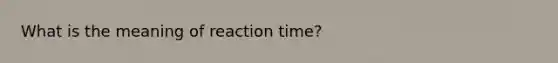 What is the meaning of reaction time?