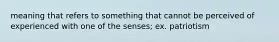 meaning that refers to something that cannot be perceived of experienced with one of the senses; ex. patriotism