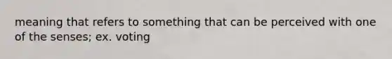 meaning that refers to something that can be perceived with one of the senses; ex. voting