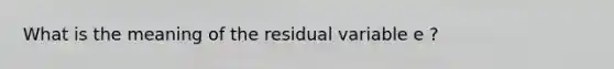 What is the meaning of the residual variable e ?