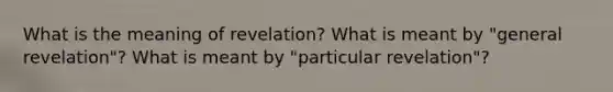 What is the meaning of revelation? What is meant by "general revelation"? What is meant by "particular revelation"?