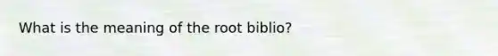 What is the meaning of the root biblio?