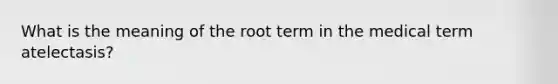 What is the meaning of the root term in the medical term atelectasis?