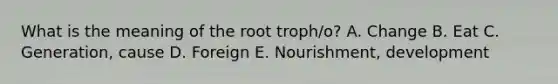 What is the meaning of the root troph/o? A. Change B. Eat C. Generation, cause D. Foreign E. Nourishment, development