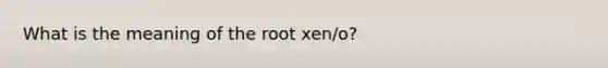 What is the meaning of the root xen/o?