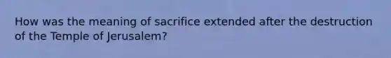 How was the meaning of sacrifice extended after the destruction of the Temple of Jerusalem?