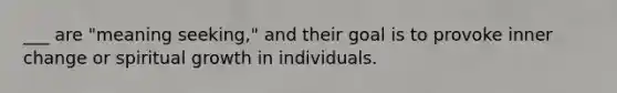 ___ are "meaning seeking," and their goal is to provoke inner change or spiritual growth in individuals.