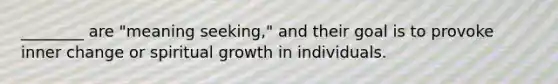 ________ are "meaning seeking," and their goal is to provoke inner change or spiritual growth in individuals.