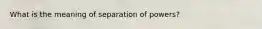 What is the meaning of separation of powers?