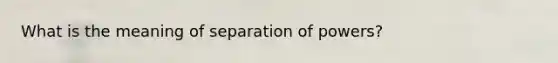 What is the meaning of separation of powers?