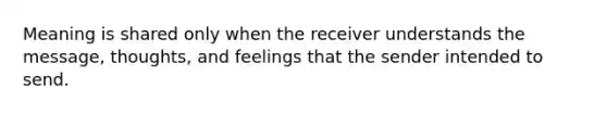 Meaning is shared only when the receiver understands the message, thoughts, and feelings that the sender intended to send.