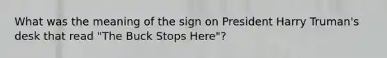 What was the meaning of the sign on President Harry Truman's desk that read "The Buck Stops Here"?