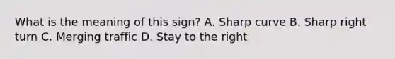 What is the meaning of this sign? A. Sharp curve B. Sharp right turn C. Merging traffic D. Stay to the right