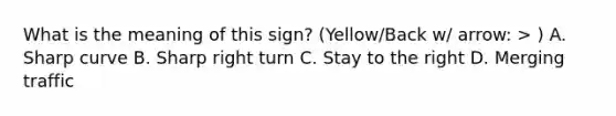 What is the meaning of this sign? (Yellow/Back w/ arrow: > ) A. Sharp curve B. Sharp right turn C. Stay to the right D. Merging traffic