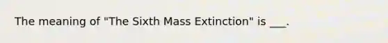 The meaning of "The Sixth Mass Extinction" is ___.