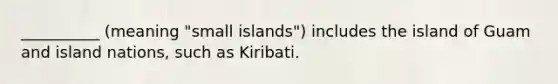 __________ (meaning "small islands") includes the island of Guam and island nations, such as Kiribati.