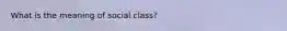 What is the meaning of social class?