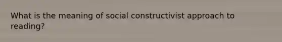 What is the meaning of social constructivist approach to reading?