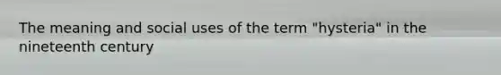 The meaning and social uses of the term "hysteria" in the nineteenth century