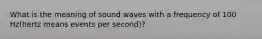 What is the meaning of sound waves with a frequency of 100 Hz(hertz means events per second)?