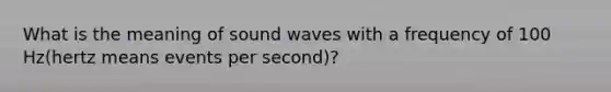 What is the meaning of sound waves with a frequency of 100 Hz(hertz means events per second)?