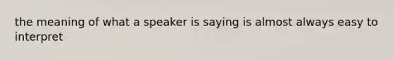 the meaning of what a speaker is saying is almost always easy to interpret