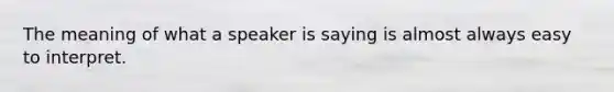 The meaning of what a speaker is saying is almost always easy to interpret.