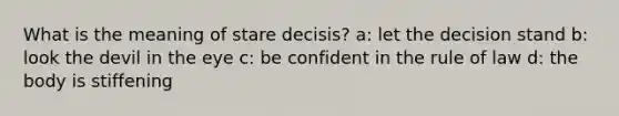 What is the meaning of stare decisis? a: let the decision stand b: look the devil in the eye c: be confident in the rule of law d: the body is stiffening