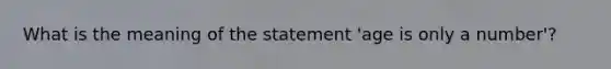 What is the meaning of the statement 'age is only a number'?