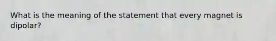 What is the meaning of the statement that every magnet is dipolar?