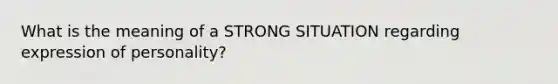 What is the meaning of a STRONG SITUATION regarding expression of personality?