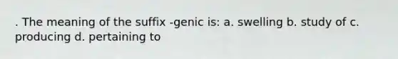 . The meaning of the suffix -genic is: a. swelling b. study of c. producing d. pertaining to