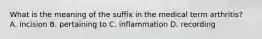 What is the meaning of the suffix in the medical term arthritis? A. incision B. pertaining to C. inflammation D. recording