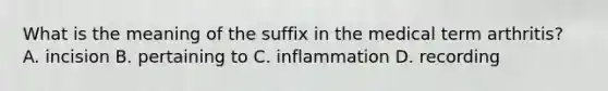 What is the meaning of the suffix in the medical term arthritis? A. incision B. pertaining to C. inflammation D. recording