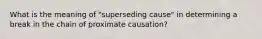 What is the meaning of "superseding cause" in determining a break in the chain of proximate causation?