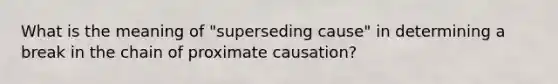 What is the meaning of "superseding cause" in determining a break in the chain of proximate causation?