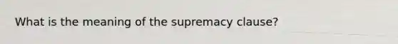 What is the meaning of the supremacy clause?