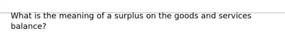 What is the meaning of a surplus on the goods and services balance?